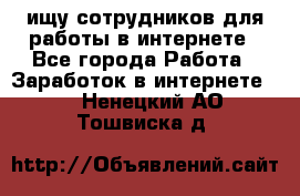 ищу сотрудников для работы в интернете - Все города Работа » Заработок в интернете   . Ненецкий АО,Тошвиска д.